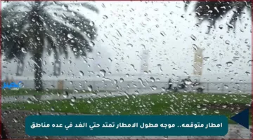 أمطار متوقعة.. موجة هطول الأمطار تمتد حتى الغد في عدة مناطق